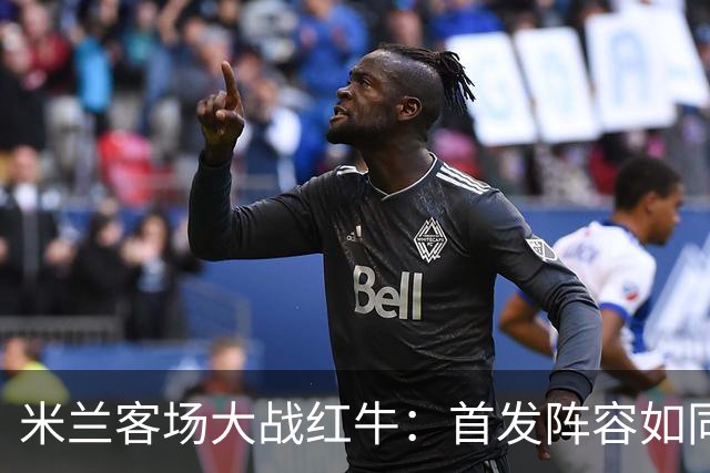 米兰客场大战红牛：首发阵容如同一场大聚会